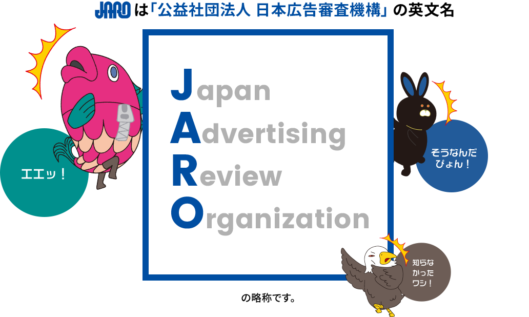 JAROは「公益社団法人 日本広告審査機構の英文名」Japan Advertising Review Organizationの略称です