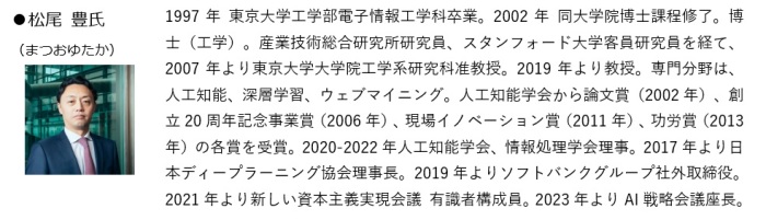 1997年 東京大学工学部電子情報工学科卒業。2002年 同大学院博士課程修了。博士（工学）。産業技術総合研究所研究員、スタンフォード大学客員研究員を経て、2007年より東京大学大学院工学系研究科准教授。2019年より教授。専門分野は、人工知能、深層学習、ウェブマイニング。人工知能学会から論文賞（2002年）、創立20周年記念事業賞（2006年）、現場イノベーション賞（2011年）、功労賞（2013年）の各賞を受賞。2020-2022年人工知能学会、情報処理学会理事。2017年より日本ディープラーニング協会理事長。2019年よりソフトバンクグループ社外取締役。2021年より新しい資本主義実現会議 有識者構成員。2023年よりAI戦略会議座長。